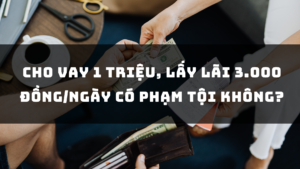 CHO VAY 1 TRIỆU, LẤY LÃI 3.000 ĐỒNG/NGÀY CÓ PHẠM TỘI KHÔNG?