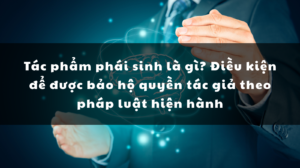 Tác phẩm phái sinh là gì? Điều kiện để được bảo hộ quyền tác giả theo pháp luật hiện hành