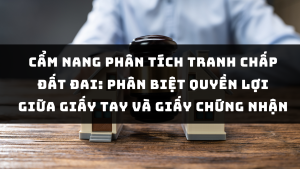 Cẩm nang Phân tích Tranh chấp Đất đai: Phân biệt Quyền lợi giữa Giấy tay và Giấy chứng nhận