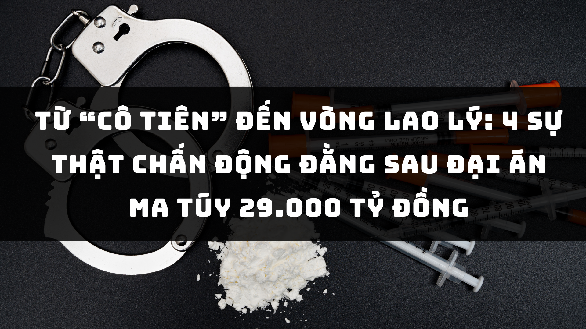 Từ "Cô tiên" đến vòng lao lý: 4 sự thật chấn động đằng sau đại án ma túy 29.000 tỷ đồng